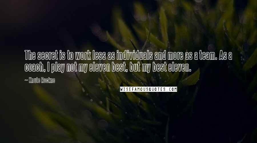 Knute Rockne Quotes: The secret is to work less as individuals and more as a team. As a coach, I play not my eleven best, but my best eleven.
