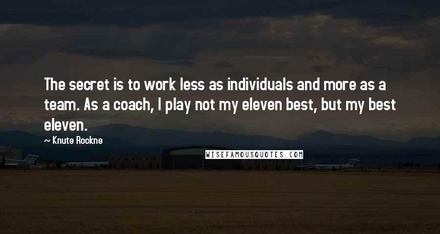 Knute Rockne Quotes: The secret is to work less as individuals and more as a team. As a coach, I play not my eleven best, but my best eleven.