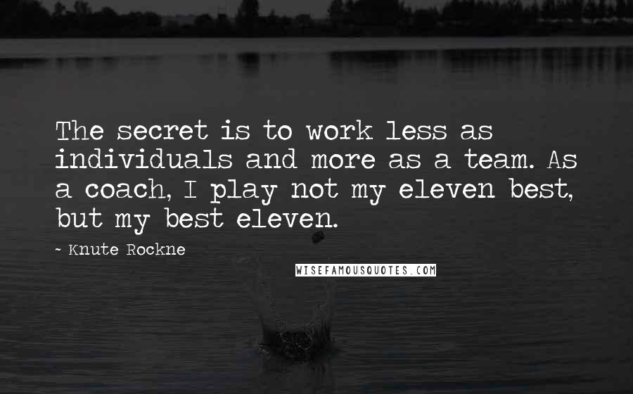 Knute Rockne Quotes: The secret is to work less as individuals and more as a team. As a coach, I play not my eleven best, but my best eleven.