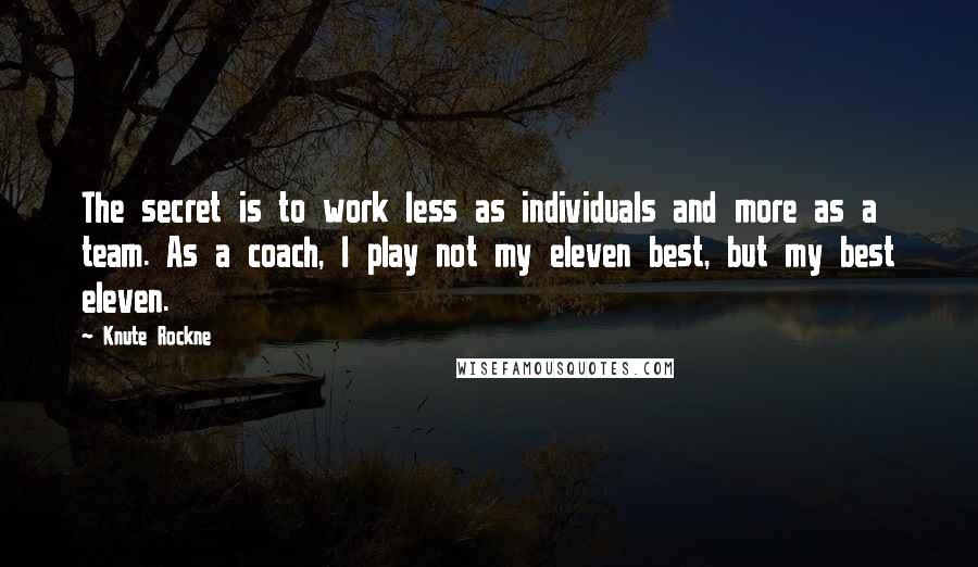 Knute Rockne Quotes: The secret is to work less as individuals and more as a team. As a coach, I play not my eleven best, but my best eleven.