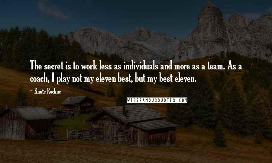 Knute Rockne Quotes: The secret is to work less as individuals and more as a team. As a coach, I play not my eleven best, but my best eleven.