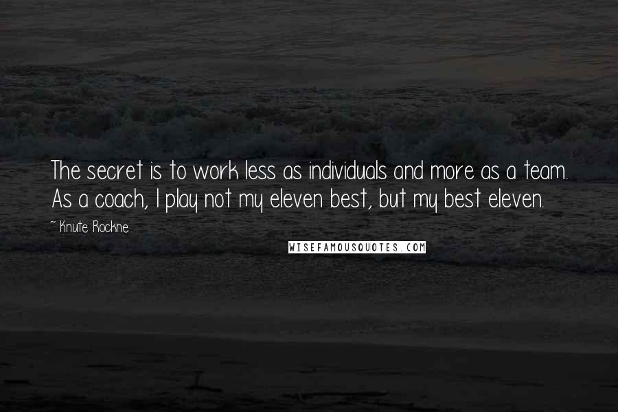 Knute Rockne Quotes: The secret is to work less as individuals and more as a team. As a coach, I play not my eleven best, but my best eleven.