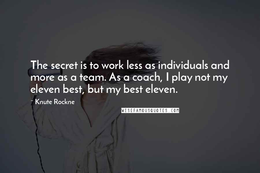 Knute Rockne Quotes: The secret is to work less as individuals and more as a team. As a coach, I play not my eleven best, but my best eleven.