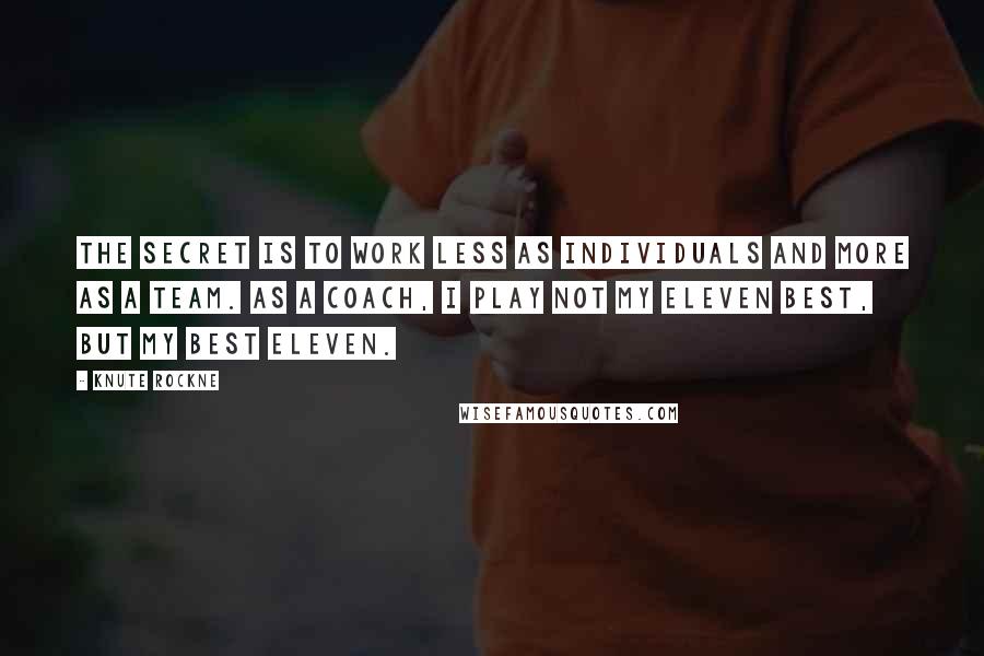 Knute Rockne Quotes: The secret is to work less as individuals and more as a team. As a coach, I play not my eleven best, but my best eleven.