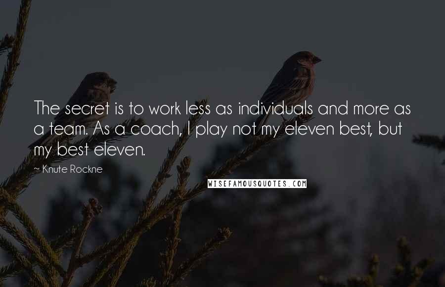 Knute Rockne Quotes: The secret is to work less as individuals and more as a team. As a coach, I play not my eleven best, but my best eleven.