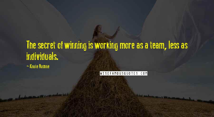 Knute Rockne Quotes: The secret of winning is working more as a team, less as individuals.