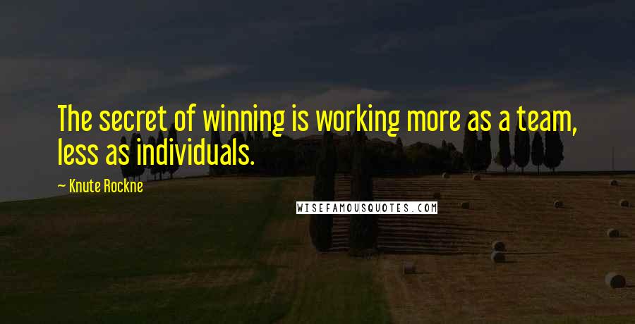 Knute Rockne Quotes: The secret of winning is working more as a team, less as individuals.