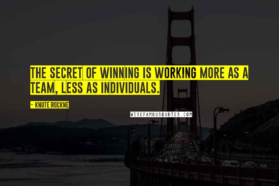 Knute Rockne Quotes: The secret of winning is working more as a team, less as individuals.