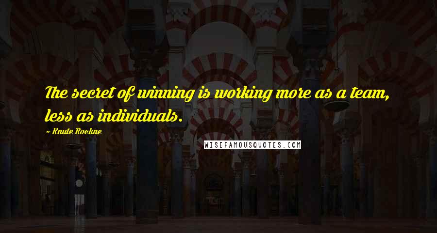 Knute Rockne Quotes: The secret of winning is working more as a team, less as individuals.