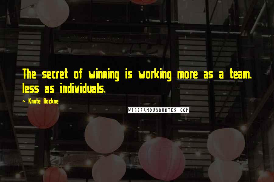 Knute Rockne Quotes: The secret of winning is working more as a team, less as individuals.