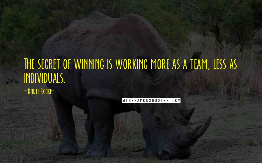 Knute Rockne Quotes: The secret of winning is working more as a team, less as individuals.