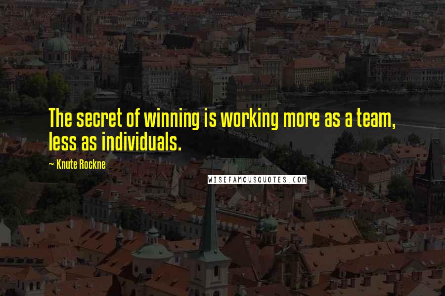 Knute Rockne Quotes: The secret of winning is working more as a team, less as individuals.
