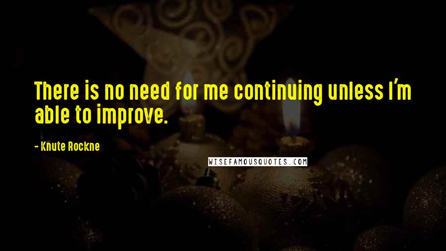 Knute Rockne Quotes: There is no need for me continuing unless I'm able to improve.