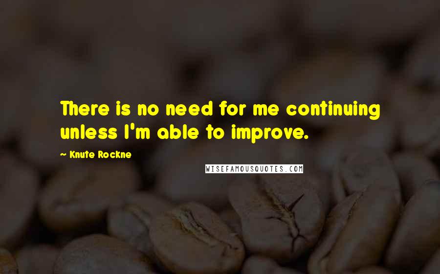 Knute Rockne Quotes: There is no need for me continuing unless I'm able to improve.