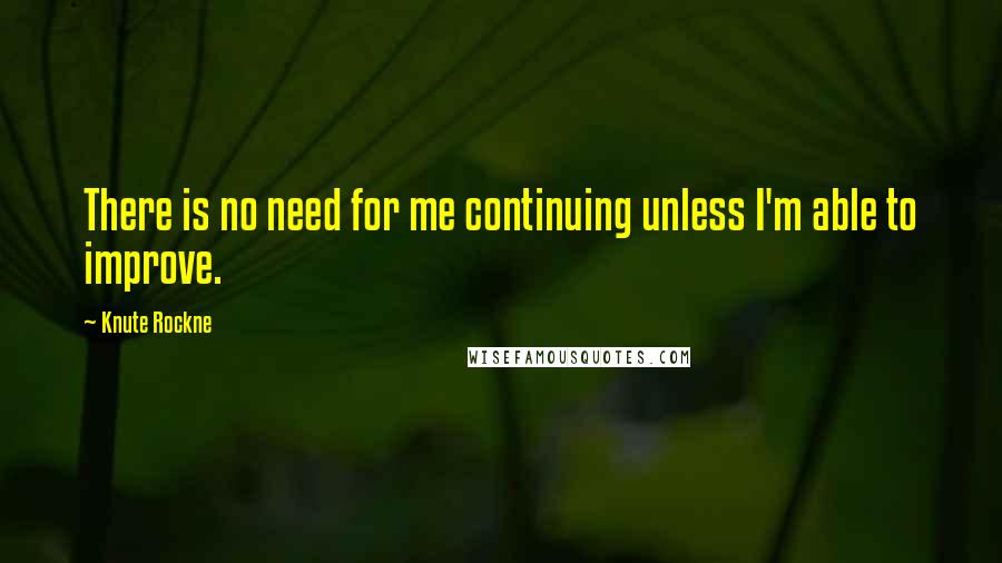 Knute Rockne Quotes: There is no need for me continuing unless I'm able to improve.