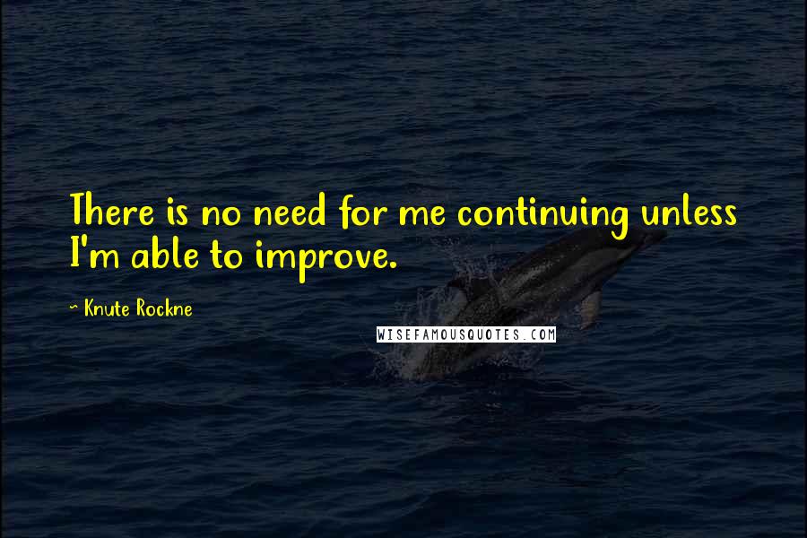 Knute Rockne Quotes: There is no need for me continuing unless I'm able to improve.