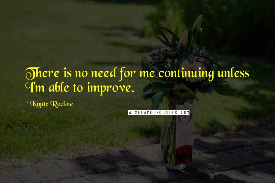 Knute Rockne Quotes: There is no need for me continuing unless I'm able to improve.