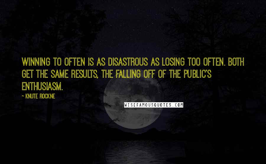 Knute Rockne Quotes: Winning to often is as disastrous as losing too often. Both get the same results, the falling off of the public's enthusiasm.