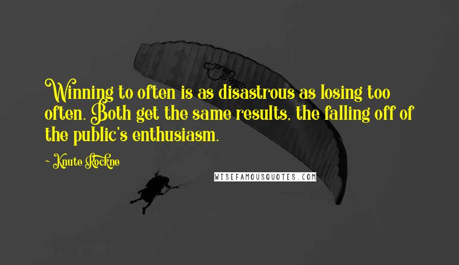Knute Rockne Quotes: Winning to often is as disastrous as losing too often. Both get the same results, the falling off of the public's enthusiasm.
