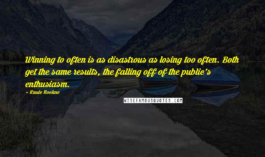 Knute Rockne Quotes: Winning to often is as disastrous as losing too often. Both get the same results, the falling off of the public's enthusiasm.