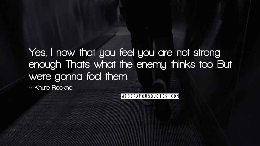 Knute Rockne Quotes: Yes, I now that you feel you are not strong enough. That's what the enemy thinks too. But we're gonna fool them.