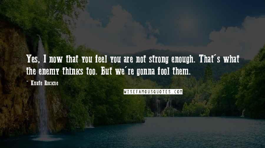 Knute Rockne Quotes: Yes, I now that you feel you are not strong enough. That's what the enemy thinks too. But we're gonna fool them.