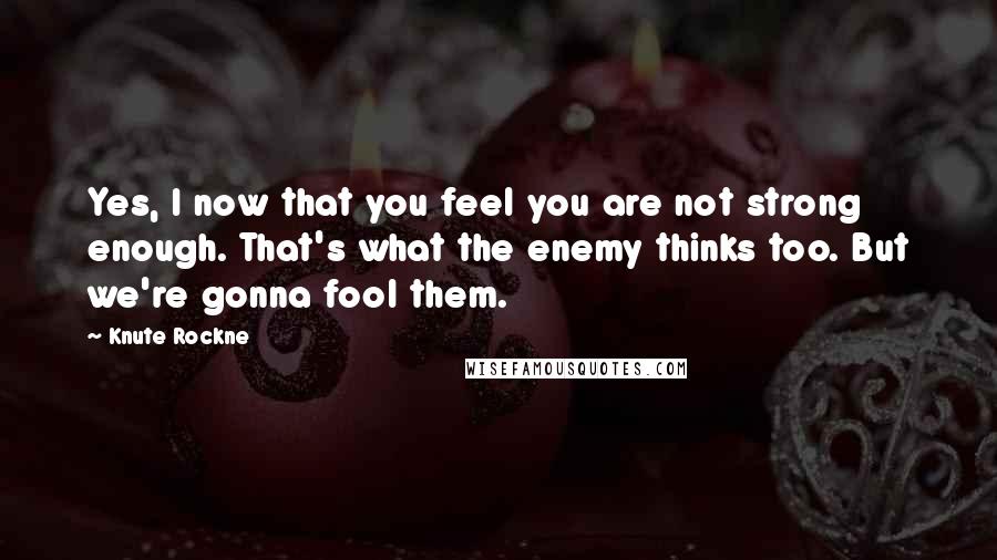 Knute Rockne Quotes: Yes, I now that you feel you are not strong enough. That's what the enemy thinks too. But we're gonna fool them.