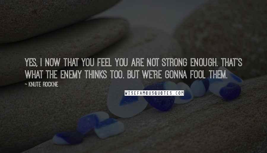 Knute Rockne Quotes: Yes, I now that you feel you are not strong enough. That's what the enemy thinks too. But we're gonna fool them.