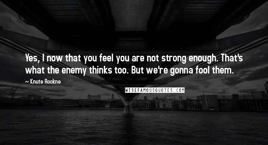 Knute Rockne Quotes: Yes, I now that you feel you are not strong enough. That's what the enemy thinks too. But we're gonna fool them.