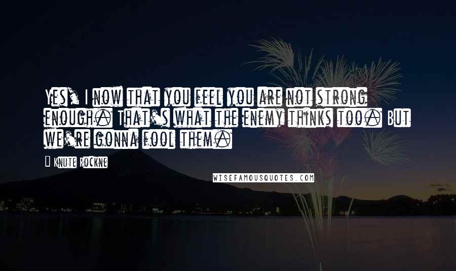 Knute Rockne Quotes: Yes, I now that you feel you are not strong enough. That's what the enemy thinks too. But we're gonna fool them.