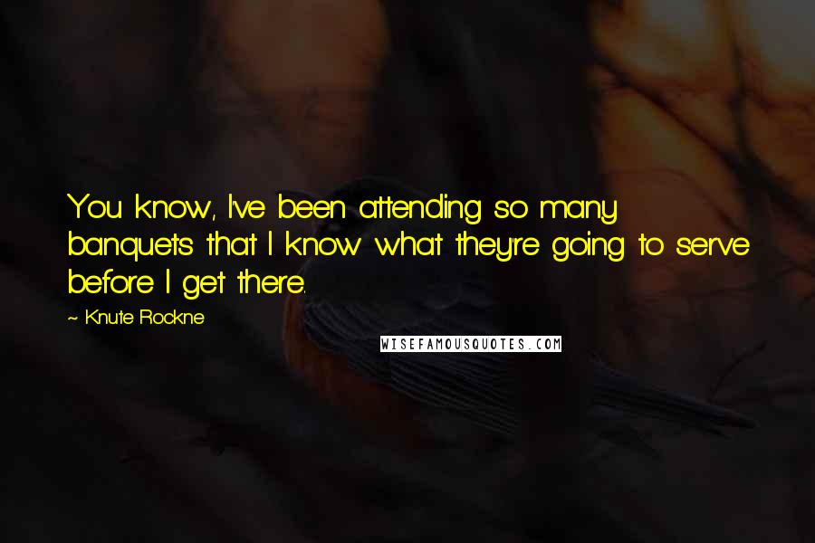 Knute Rockne Quotes: You know, I've been attending so many banquets that I know what they're going to serve before I get there.