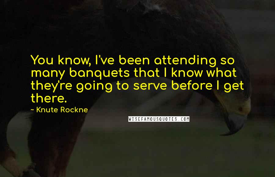 Knute Rockne Quotes: You know, I've been attending so many banquets that I know what they're going to serve before I get there.