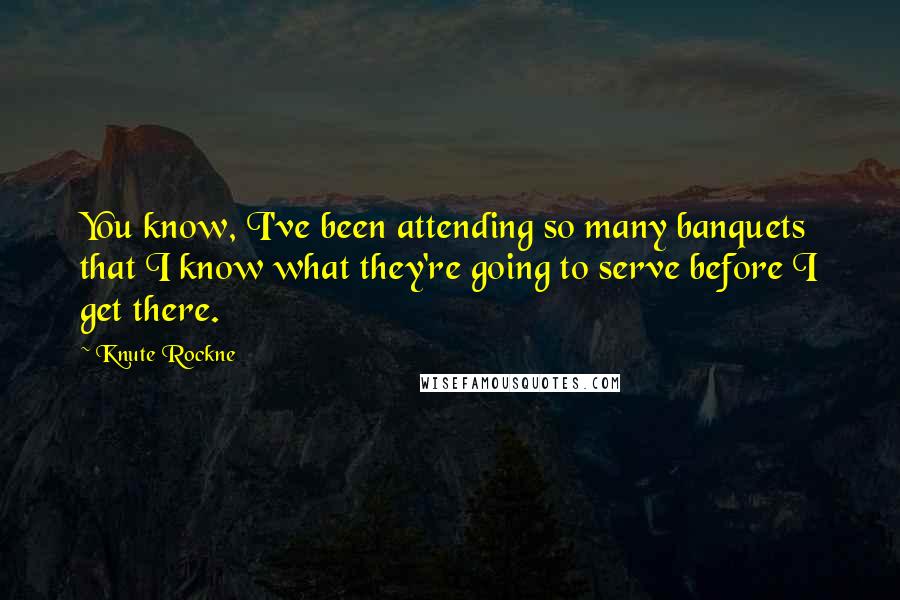 Knute Rockne Quotes: You know, I've been attending so many banquets that I know what they're going to serve before I get there.