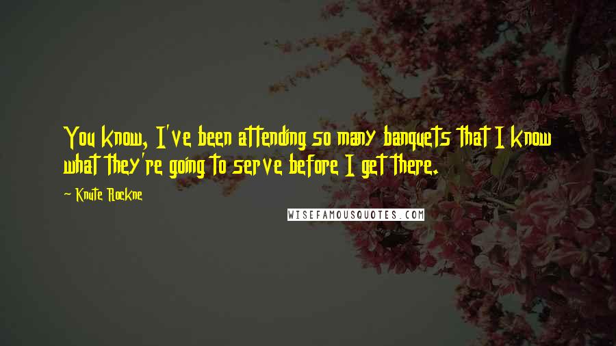 Knute Rockne Quotes: You know, I've been attending so many banquets that I know what they're going to serve before I get there.