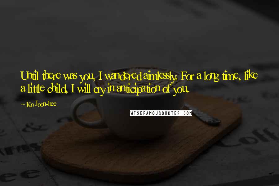 Ko Joon-hee Quotes: Until there was you, I wandered aimlessly. For a long time, like a little child, I will cry in anticipation of you.