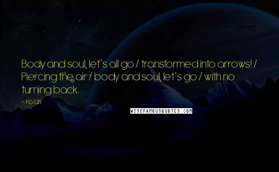 Ko Un Quotes: Body and soul, let's all go / transformed into arrows! / Piercing the air / body and soul, let's go / with no turning back.