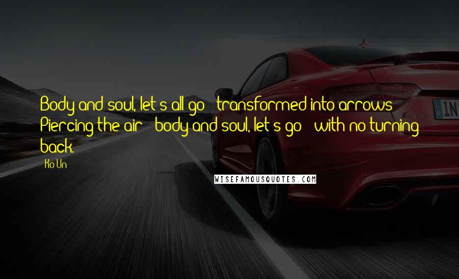 Ko Un Quotes: Body and soul, let's all go / transformed into arrows! / Piercing the air / body and soul, let's go / with no turning back.