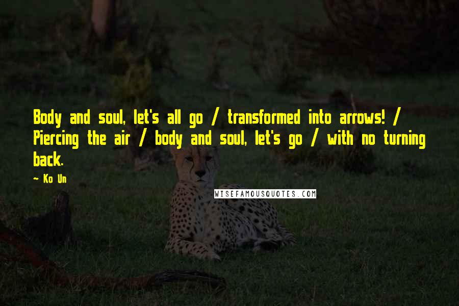 Ko Un Quotes: Body and soul, let's all go / transformed into arrows! / Piercing the air / body and soul, let's go / with no turning back.