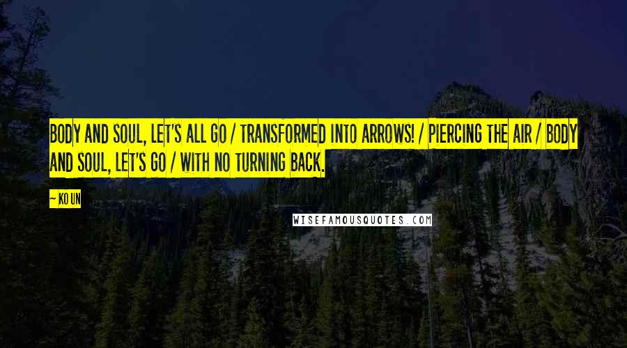 Ko Un Quotes: Body and soul, let's all go / transformed into arrows! / Piercing the air / body and soul, let's go / with no turning back.