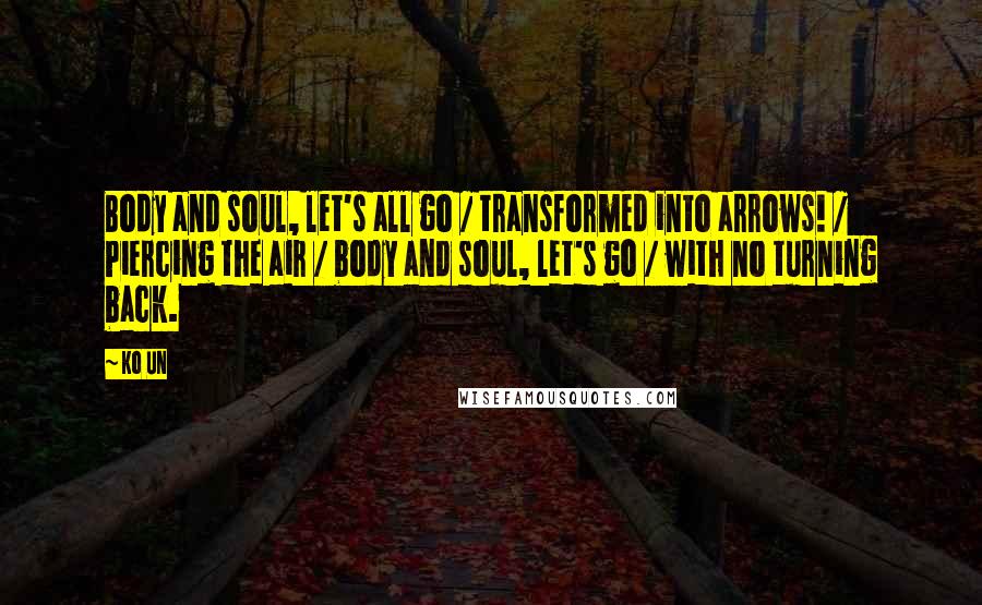 Ko Un Quotes: Body and soul, let's all go / transformed into arrows! / Piercing the air / body and soul, let's go / with no turning back.