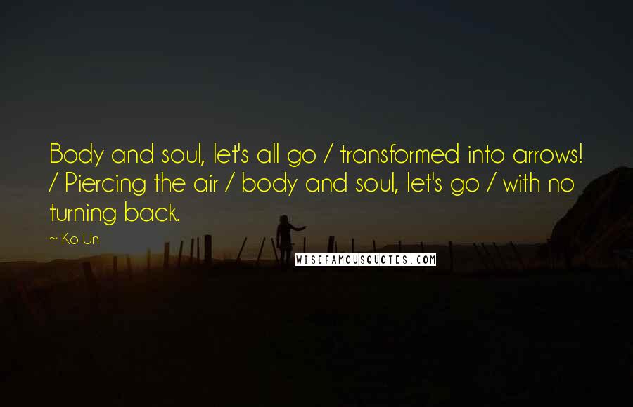 Ko Un Quotes: Body and soul, let's all go / transformed into arrows! / Piercing the air / body and soul, let's go / with no turning back.