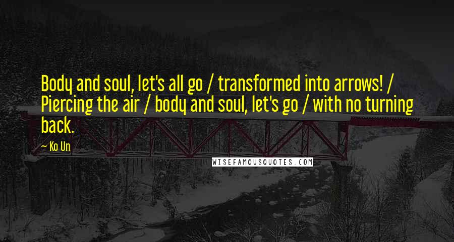 Ko Un Quotes: Body and soul, let's all go / transformed into arrows! / Piercing the air / body and soul, let's go / with no turning back.