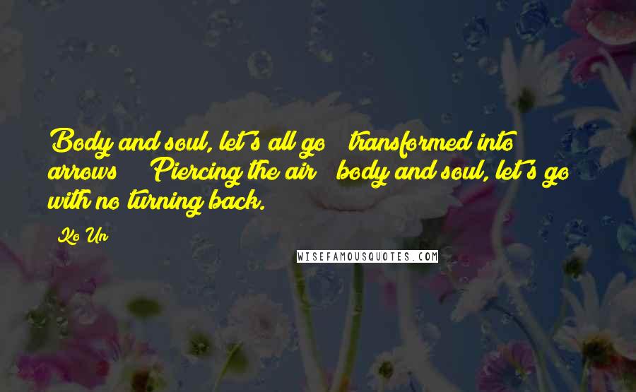 Ko Un Quotes: Body and soul, let's all go / transformed into arrows! / Piercing the air / body and soul, let's go / with no turning back.