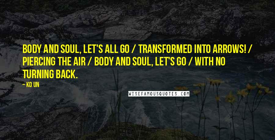 Ko Un Quotes: Body and soul, let's all go / transformed into arrows! / Piercing the air / body and soul, let's go / with no turning back.