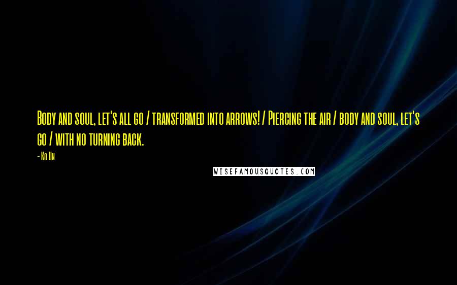 Ko Un Quotes: Body and soul, let's all go / transformed into arrows! / Piercing the air / body and soul, let's go / with no turning back.