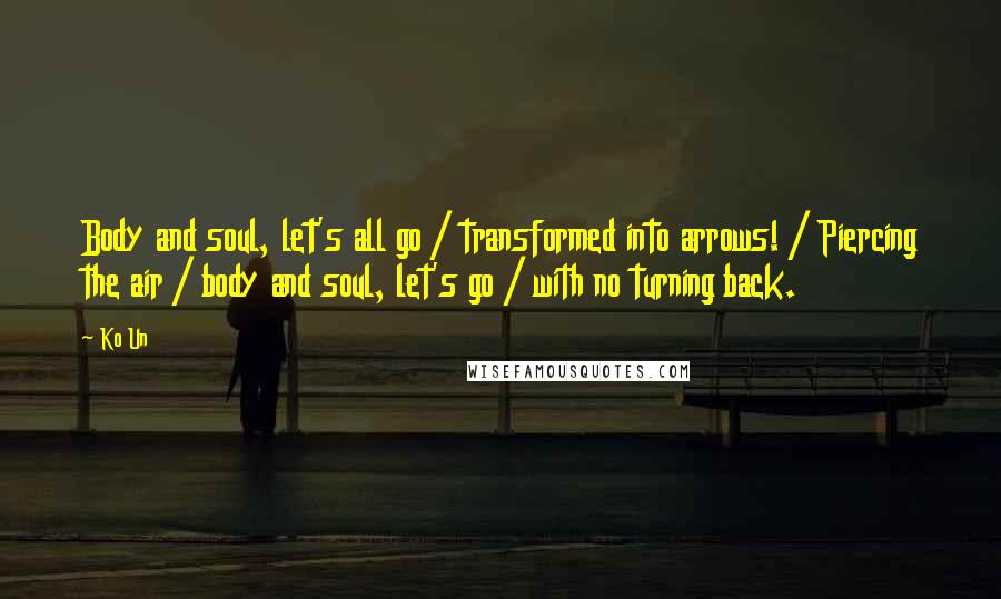 Ko Un Quotes: Body and soul, let's all go / transformed into arrows! / Piercing the air / body and soul, let's go / with no turning back.