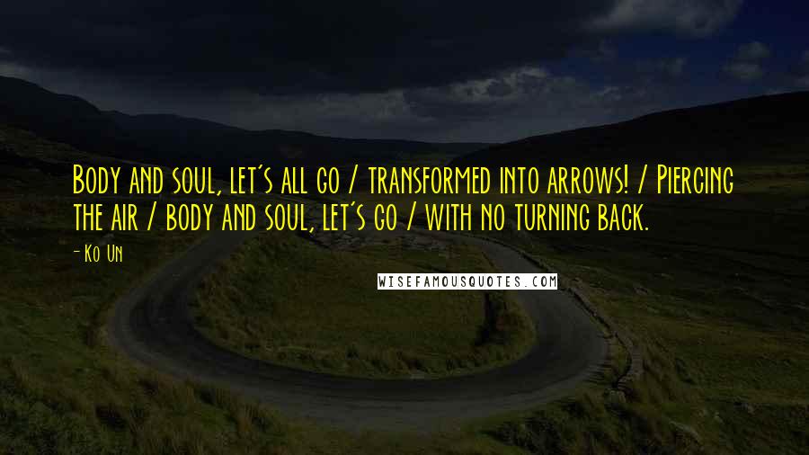 Ko Un Quotes: Body and soul, let's all go / transformed into arrows! / Piercing the air / body and soul, let's go / with no turning back.