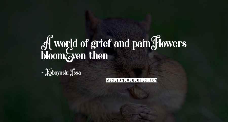 Kobayashi Issa Quotes: A world of grief and painFlowers bloomEven then