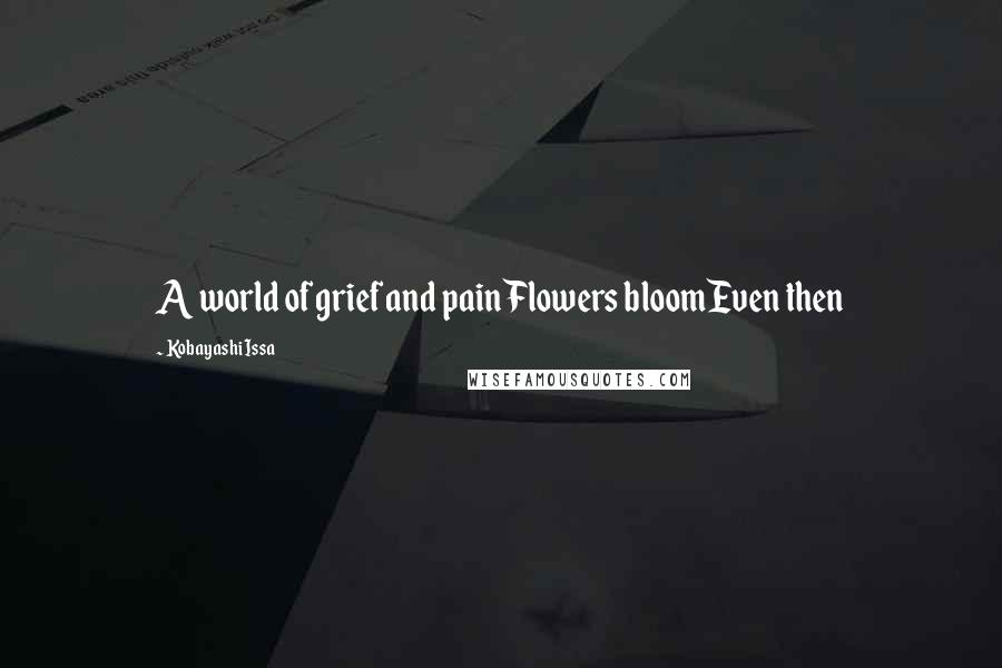 Kobayashi Issa Quotes: A world of grief and painFlowers bloomEven then