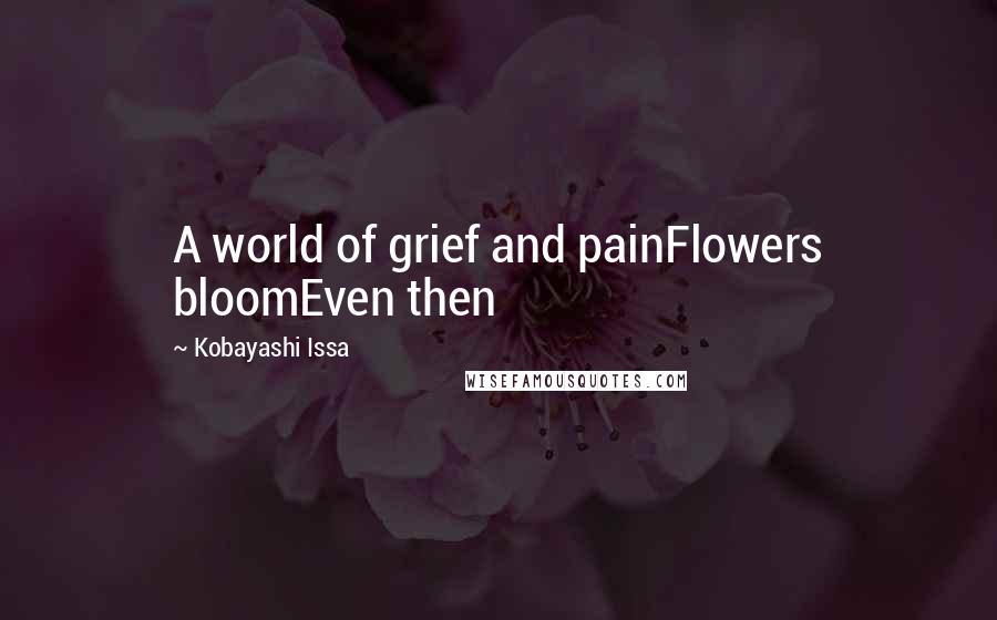 Kobayashi Issa Quotes: A world of grief and painFlowers bloomEven then